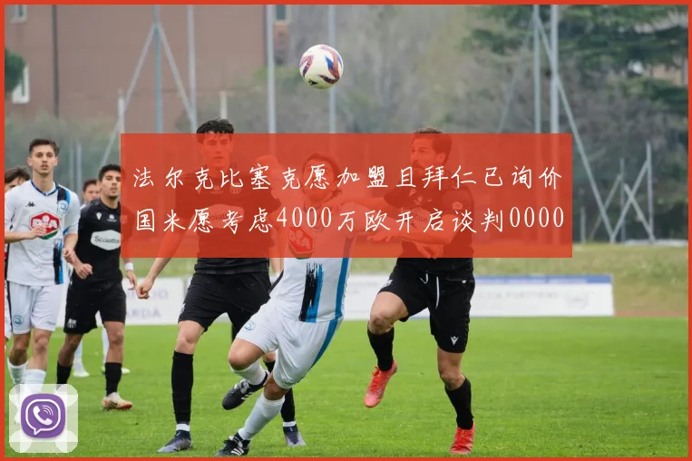 法尔克比塞克愿加盟且拜仁已询价国米愿考虑4000万欧开启谈判0000644