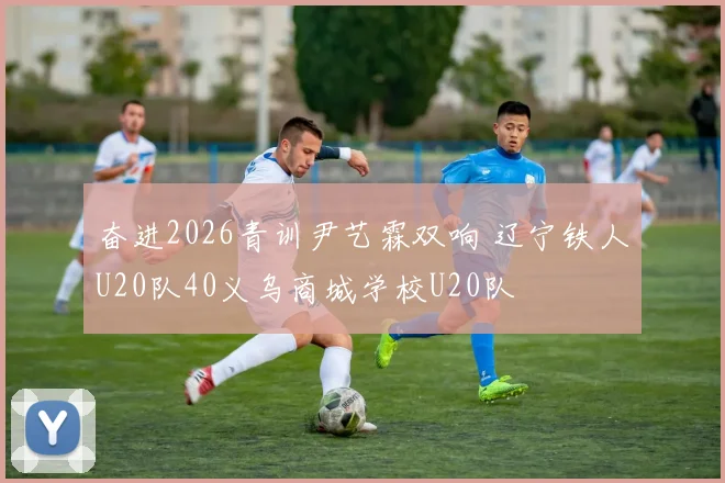 奋进2026青训尹艺霖双响 辽宁铁人U20队40义乌商城学校U20队