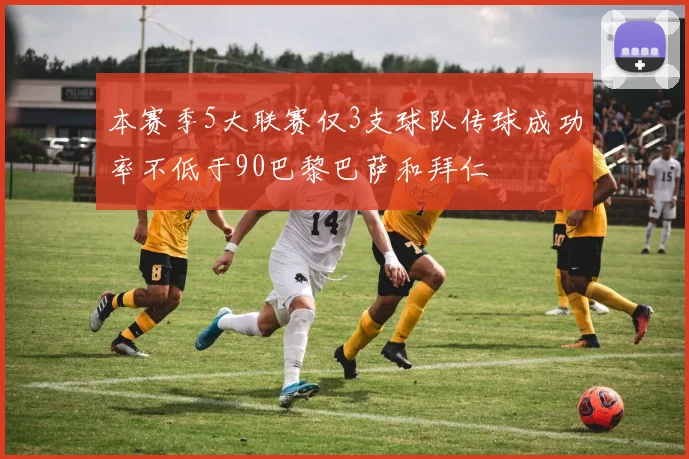 本赛季5大联赛仅3支球队传球成功率不低于90巴黎巴萨和拜仁