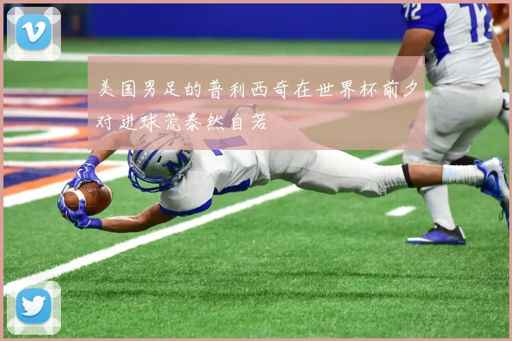 美国男足的普利西奇在世界杯前夕对进球荒泰然自若