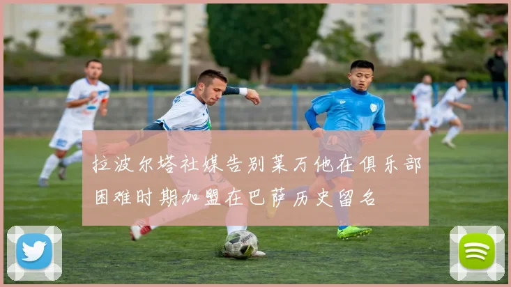 拉波尔塔社媒告别莱万他在俱乐部困难时期加盟在巴萨历史留名