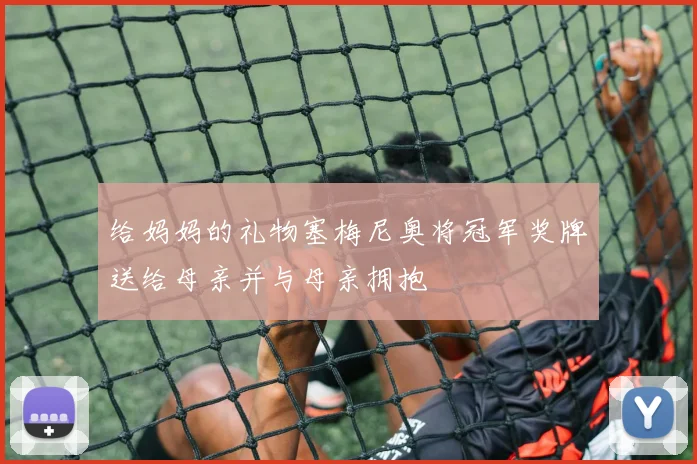 给妈妈的礼物塞梅尼奥将冠军奖牌送给母亲并与母亲拥抱
