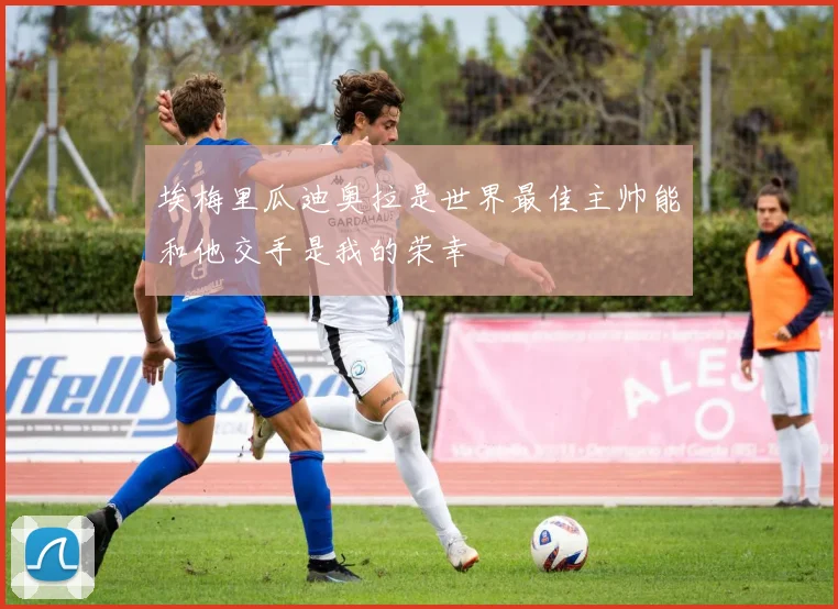 埃梅里瓜迪奥拉是世界最佳主帅能和他交手是我的荣幸