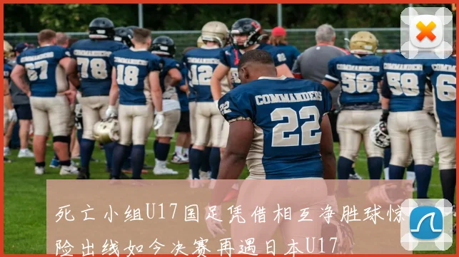 死亡小组U17国足凭借相互净胜球惊险出线如今决赛再遇日本U17