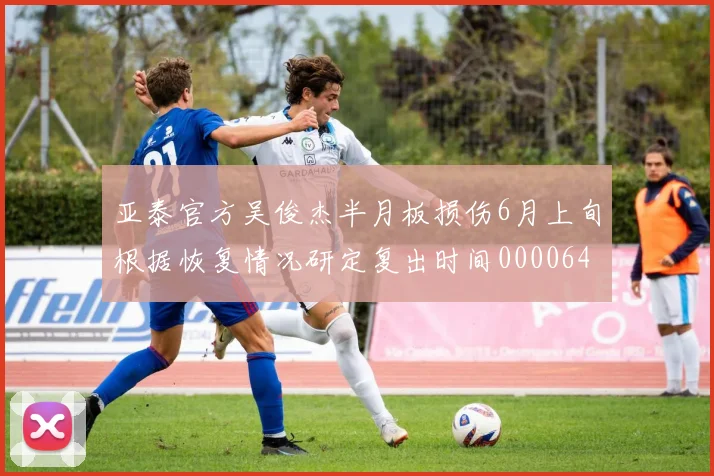 亚泰官方吴俊杰半月板损伤6月上旬根据恢复情况研定复出时间0000644