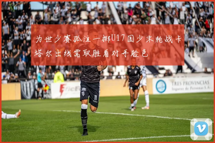 为世少赛孤注一掷U17国少末轮战卡塔尔出线需取胜看对手脸色